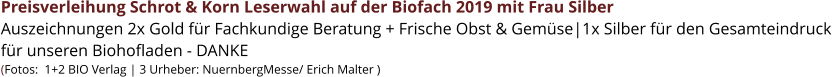 Preisverleihung Schrot & Korn Leserwahl auf der Biofach 2019 mit Frau Silber Auszeichnungen 2x Gold für Fachkundige Beratung + Frische Obst & Gemüse|1x Silber für den Gesamteindruck für unseren Biohofladen - DANKE (Fotos:  1+2 BIO Verlag | 3 Urheber: NuernbergMesse/ Erich Malter )